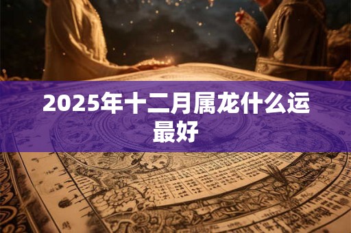 2025年十二月属龙什么运最好