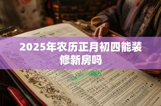 2025年农历正月初四能装修新房吗