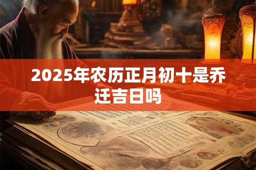 2025年农历正月初十是乔迁吉日吗