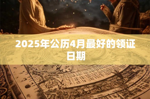 2025年公历4月最好的领证日期 2025年公历4月最好的领证日期