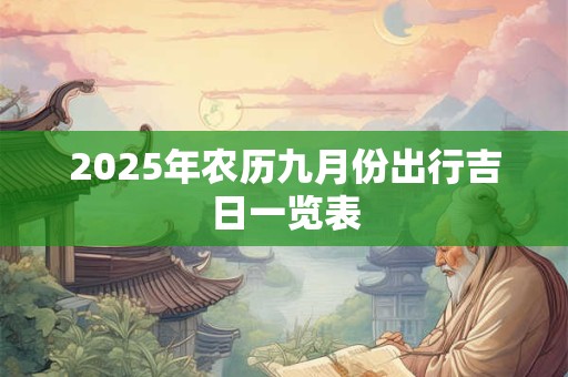 2025年农历九月份出行吉日一览表 2025年农历九月份出行吉日一览表