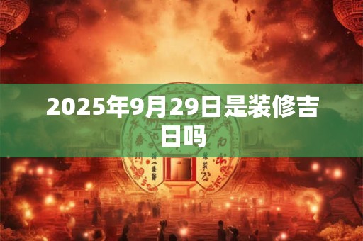 2025年9月29日是装修吉日吗