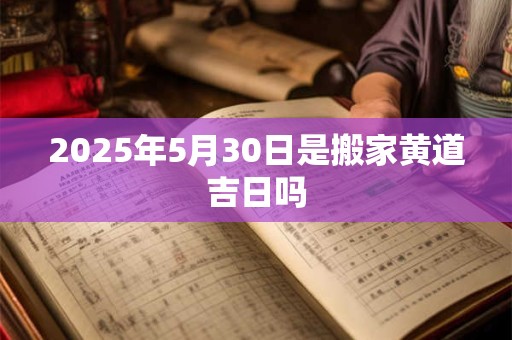 2025年5月30日是搬家黄道吉日吗