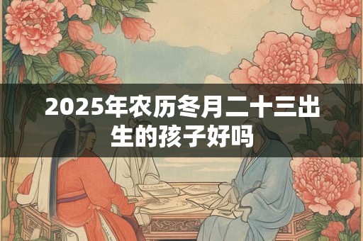 2025年农历冬月二十三出生的孩子好吗