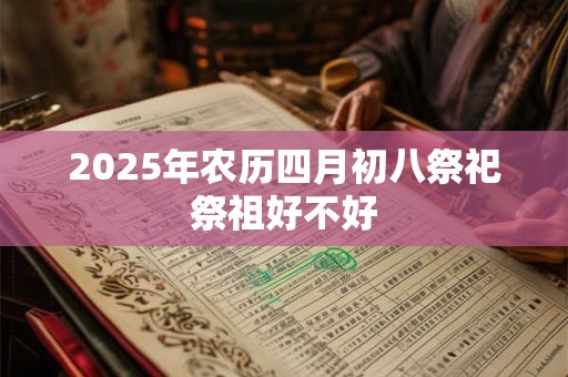 2025年农历四月初八祭祀祭祖好不好
