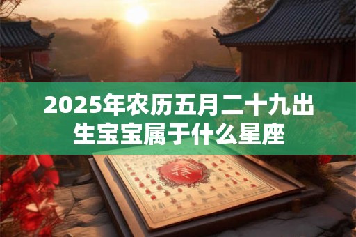 2025年农历五月二十九出生宝宝属于什么星座