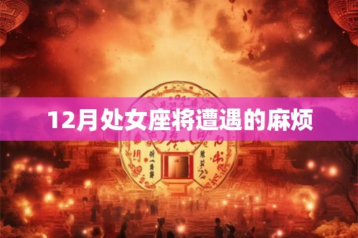 12月处女座将遭遇的麻烦