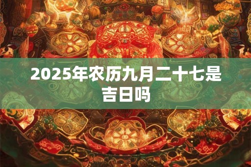 2025年农历九月二十七是吉日吗
