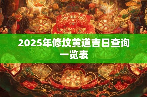 2025年修坟黄道吉日查询一览表