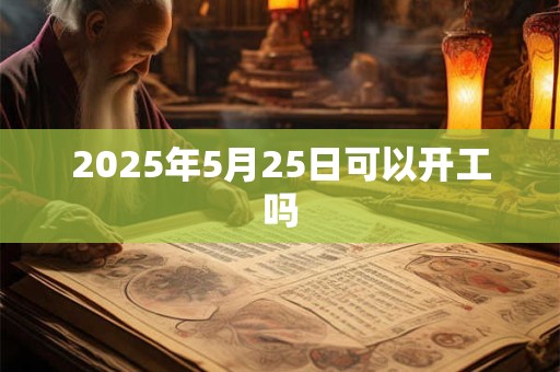 2025年5月25日可以开工吗