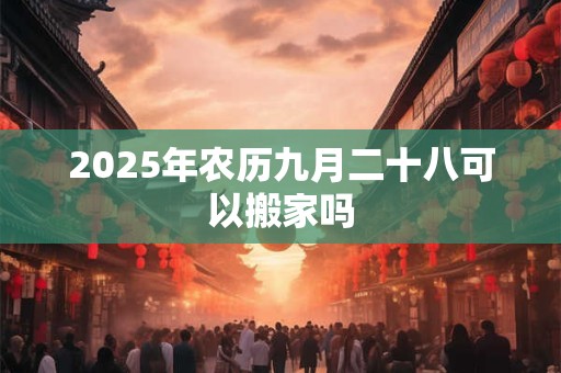 2025年农历九月二十八可以搬家吗