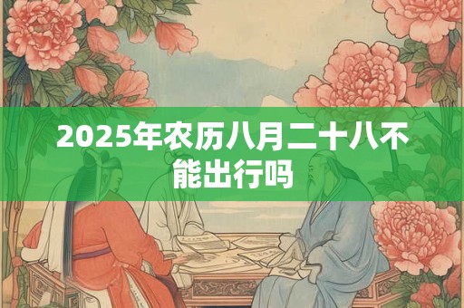 2025年农历八月二十八不能出行吗