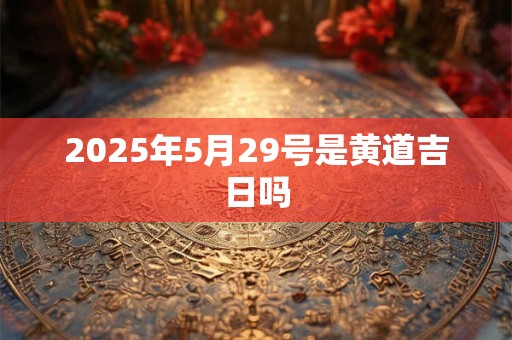 2025年5月29号是黄道吉日吗
