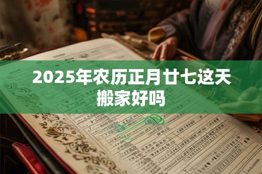 2025年农历正月廿七这天搬家好吗