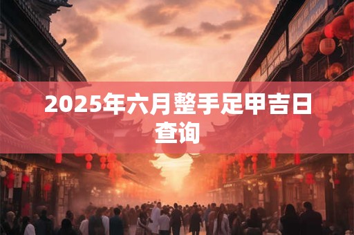 2025年六月整手足甲吉日查询