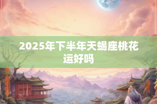 2025年下半年天蝎座桃花运好吗