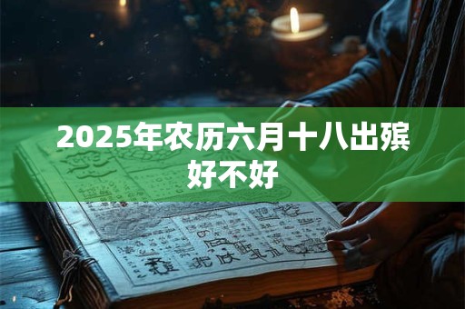 2025年农历六月十八出殡好不好 2025年农历六月十八出殡好不好