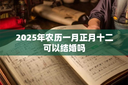 2025年农历一月正月十二可以结婚吗 2025年农历一月正月十二可以结婚吗