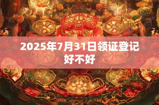 2025年7月31日领证登记好不好