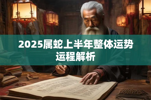 2025属蛇上半年整体运势运程解析