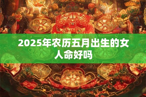 2025年农历五月出生的女人命好吗