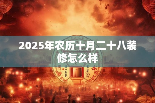 2025年农历十月二十八装修怎么样