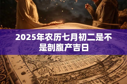 2025年农历七月初二是不是剖腹产吉日