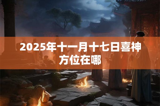 2025年十一月十七日喜神方位在哪 2025年十一月十七日喜神方位在哪