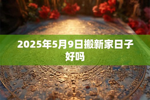 2025年5月9日搬新家日子好吗