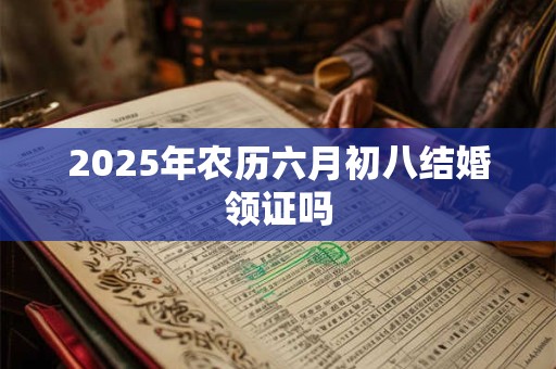 2025年农历六月初八结婚领证吗