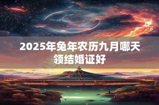 2025年兔年农历九月哪天领结婚证好