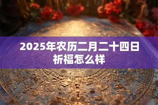2025年农历二月二十四日祈福怎么样