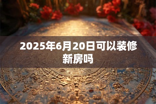 2025年6月20日可以装修新房吗
