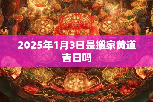 2025年1月3日是搬家黄道吉日吗
