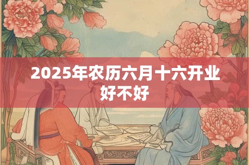 2025年农历六月十六开业好不好