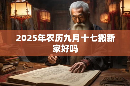 2025年农历九月十七搬新家好吗 2025年农历九月十七搬新家好吗