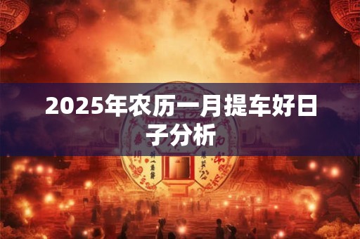 2025年农历一月提车好日子分析