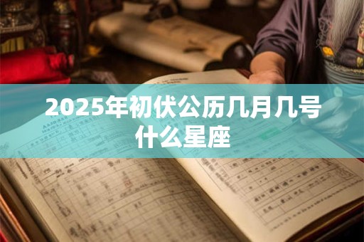 2025年初伏公历几月几号什么星座