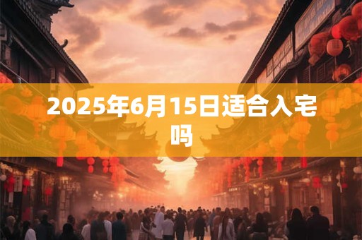 2025年6月15日适合入宅吗