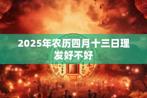 2025年农历四月十三日理发好不好