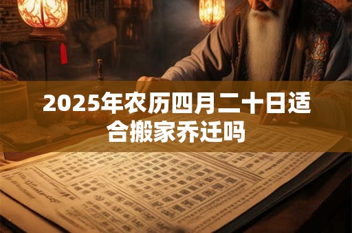 2025年农历四月二十日适合搬家乔迁吗