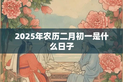 2025年农历二月初一是什么日子
