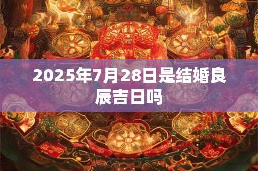 2025年7月28日是结婚良辰吉日吗