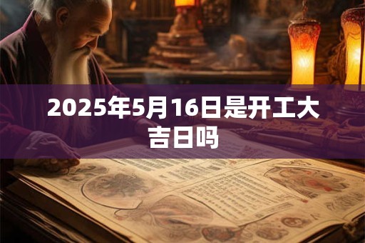 2025年5月16日是开工大吉日吗