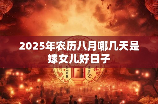2025年农历八月哪几天是嫁女儿好日子
