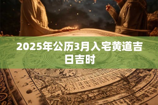 2025年公历3月入宅黄道吉日吉时