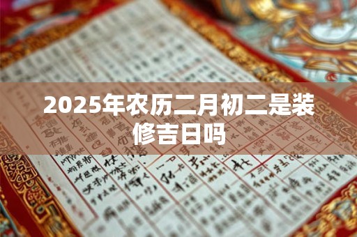 2025年农历二月初二是装修吉日吗