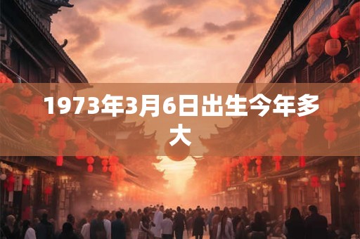 1973年3月6日出生今年多大