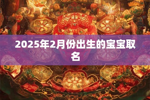 2025年2月份出生的宝宝取名
