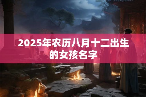 2025年农历八月十二出生的女孩名字